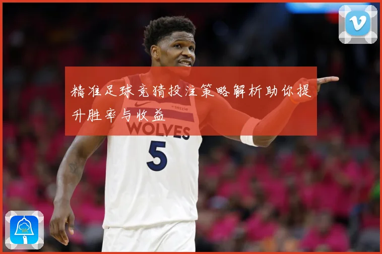 精准足球竞猜投注策略解析助你提升胜率与收益