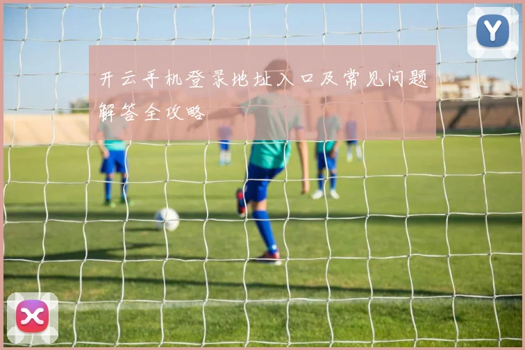 开云手机登录地址入口及常见问题解答全攻略