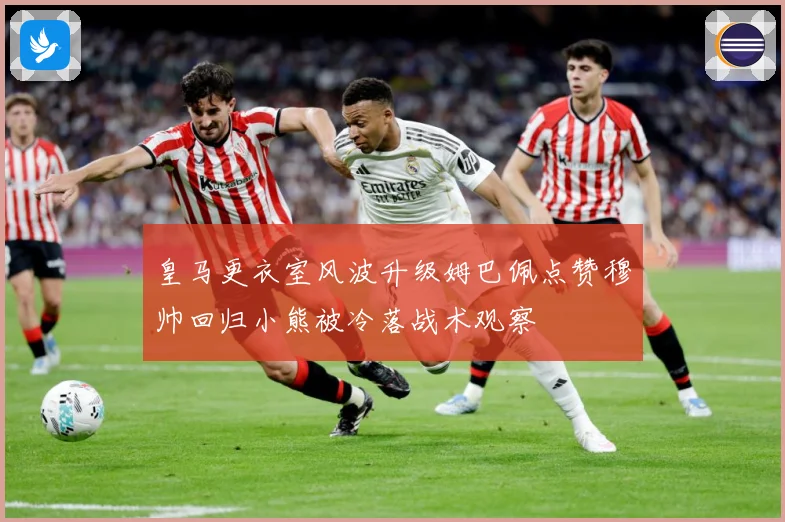 皇马更衣室风波升级姆巴佩点赞穆帅回归小熊被冷落战术观察