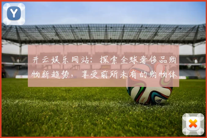 开云娱乐网站：探索全球奢侈品购物新趋势，享受前所未有的购物体验