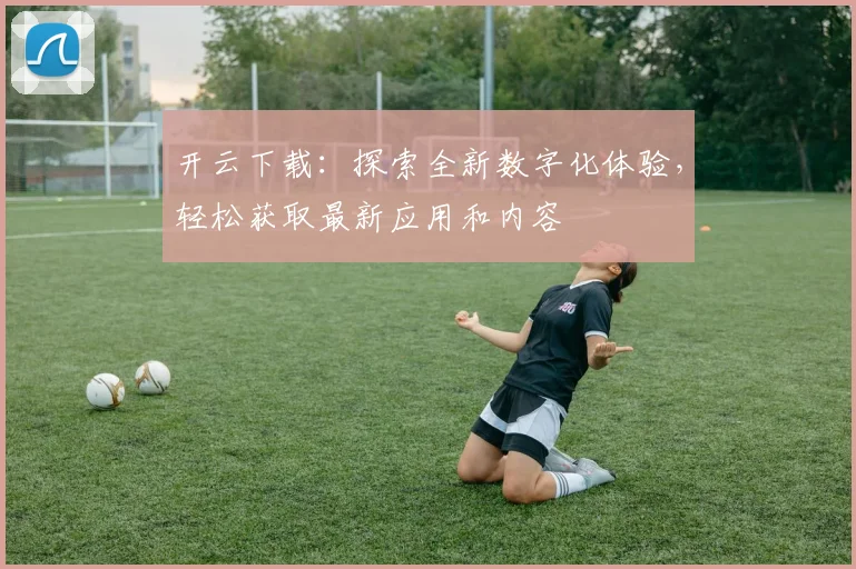 开云下载：探索全新数字化体验，轻松获取最新应用和内容