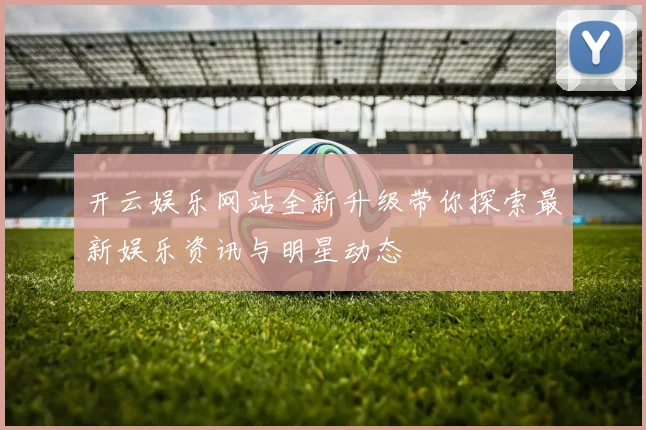 开云娱乐网站全新升级带你探索最新娱乐资讯与明星动态