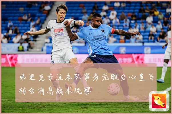 弗里克专注本队事务无暇分心皇马转会消息战术观察