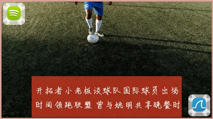 开拓者小老板谈球队国际球员出场时间领跑联盟 曾与姚明共享晚餐时光