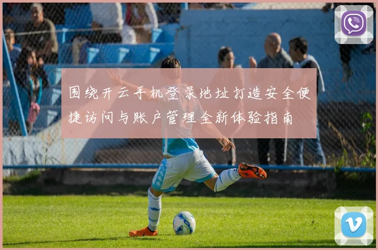围绕开云手机登录地址打造安全便捷访问与账户管理全新体验指南