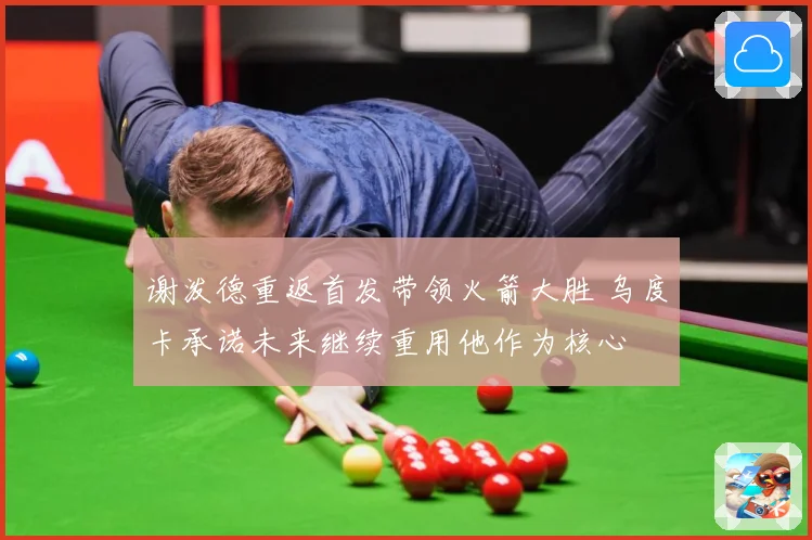 谢泼德重返首发带领火箭大胜 乌度卡承诺未来继续重用他作为核心