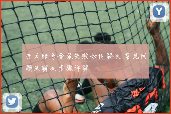 开云账号登录失败如何解决 常见问题及解决步骤详解