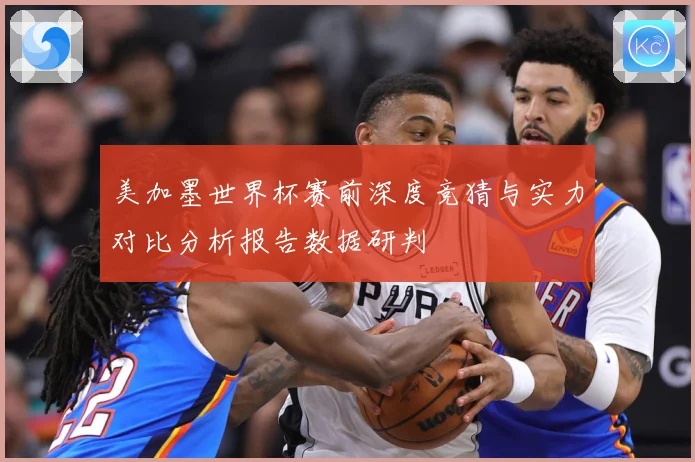 美加墨世界杯赛前深度竞猜与实力对比分析报告数据研判