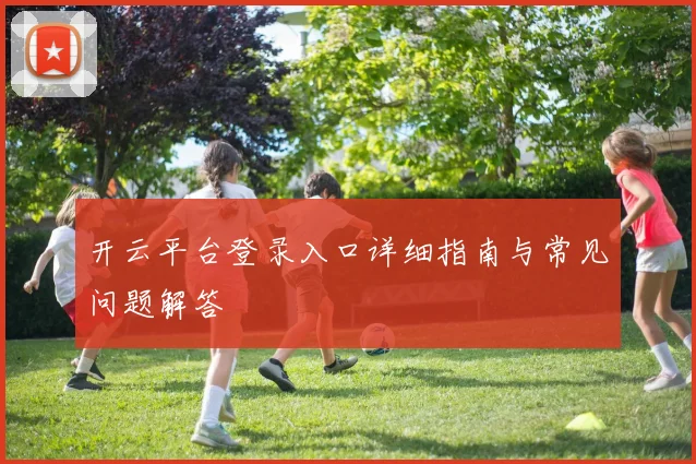 开云平台登录入口详细指南与常见问题解答