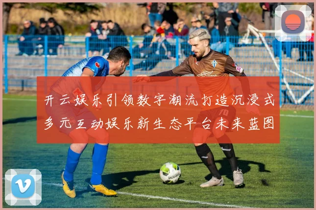 开云娱乐引领数字潮流打造沉浸式多元互动娱乐新生态平台未来蓝图