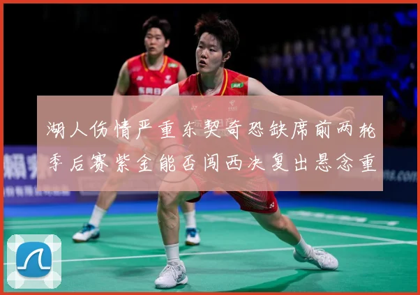 湖人伤情严重东契奇恐缺席前两轮季后赛紫金能否闯西决复出悬念重赛场复盘
