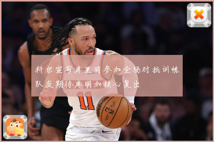 科尔宣布库里将参加全场对抗训练队友期待库明加核心复出