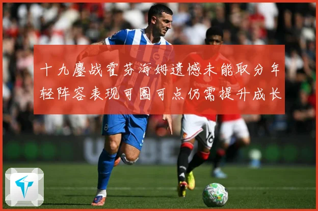 十九鏖战霍芬海姆遗憾未能取分年轻阵容表现可圈可点仍需提升成长观察