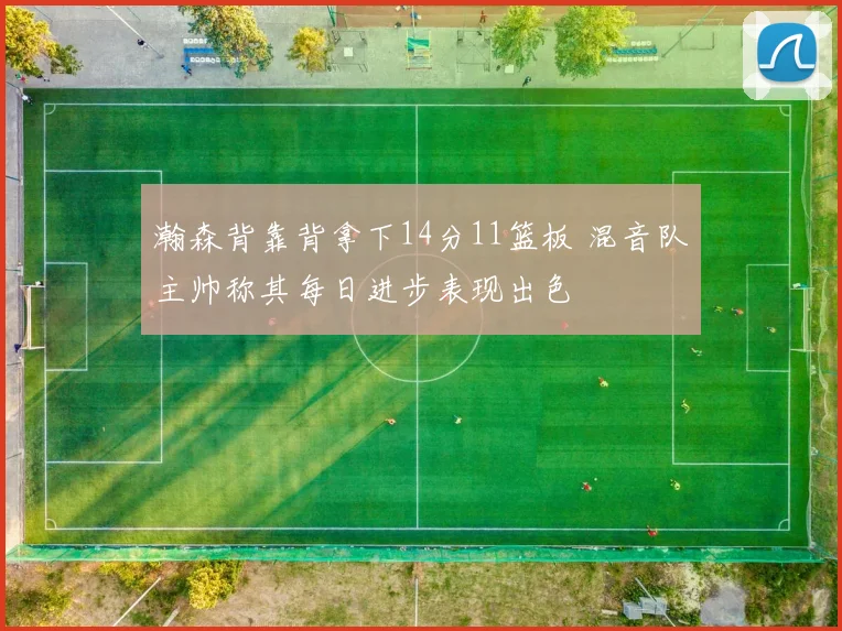 瀚森背靠背拿下14分11篮板 混音队主帅称其每日进步表现出色