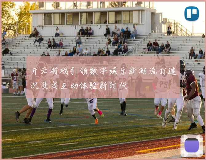 开云游戏引领数字娱乐新潮流打造沉浸式互动体验新时代