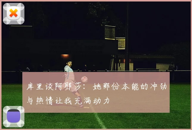 库里谈阿耶莎：她那份本能的冲劲与热情让我充满动力