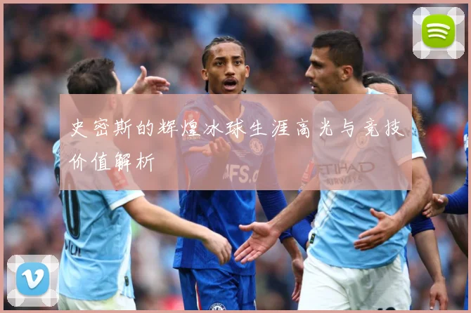 史密斯的辉煌冰球生涯高光与竞技价值解析
