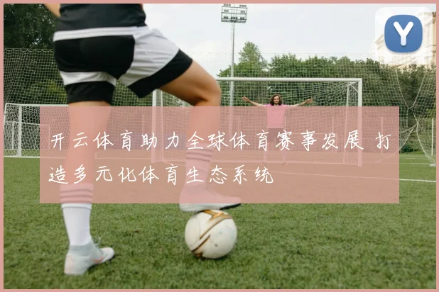 开云体育助力全球体育赛事发展 打造多元化体育生态系统