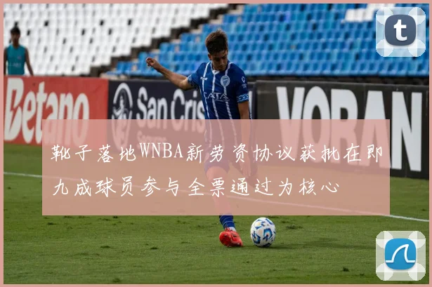 靴子落地WNBA新劳资协议获批在即九成球员参与全票通过为核心