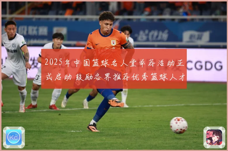 2025年中国篮球名人堂举荐活动正式启动 鼓励各界推荐优秀篮球人才