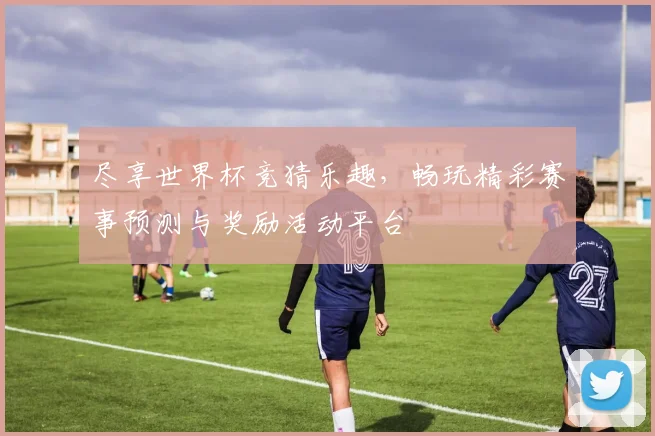 尽享世界杯竞猜乐趣，畅玩精彩赛事预测与奖励活动平台