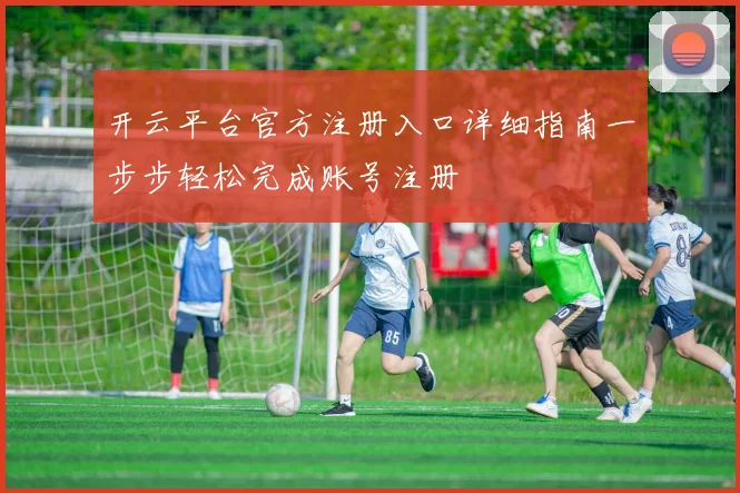 开云平台官方注册入口详细指南一步步轻松完成账号注册