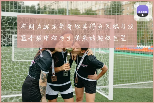 布朗力挺东契奇称其得分天赋与投篮手感堪称与生俱来的超级巨星