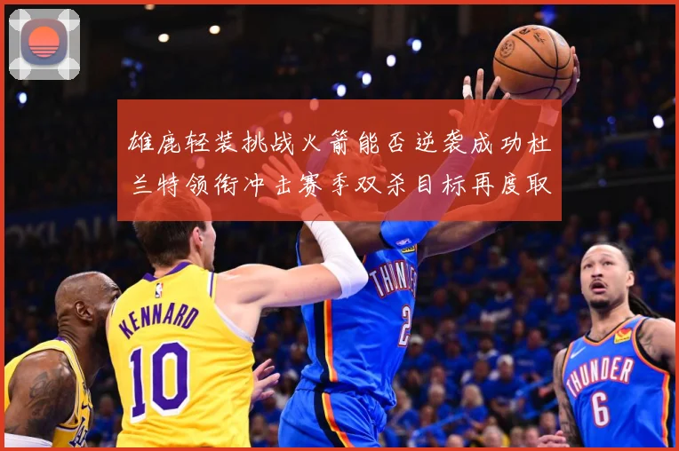 雄鹿轻装挑战火箭能否逆袭成功杜兰特领衔冲击赛季双杀目标再度取赛场复盘