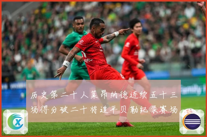 历史第二十人莱昂纳德连续五十三场得分破二十将追平贝勒纪录赛场复盘