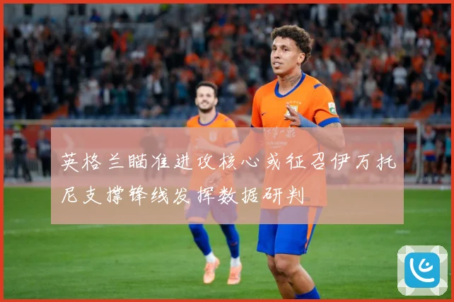 英格兰瞄准进攻核心或征召伊万托尼支撑锋线发挥数据研判