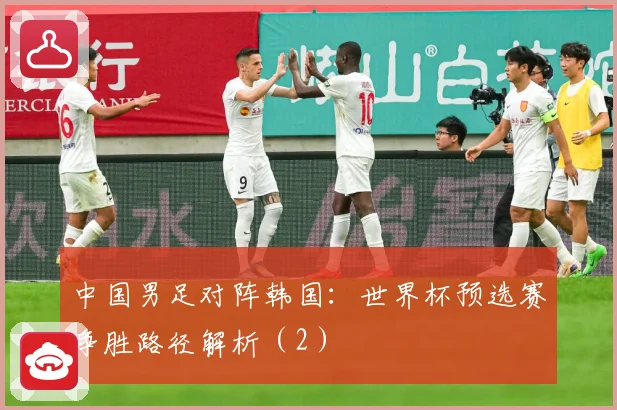 中国男足对阵韩国：世界杯预选赛争胜路径解析（2）