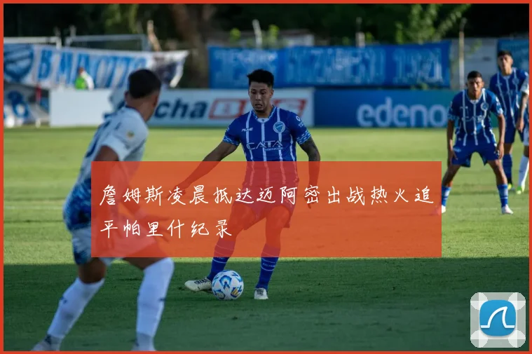 詹姆斯凌晨抵达迈阿密出战热火追平帕里什纪录