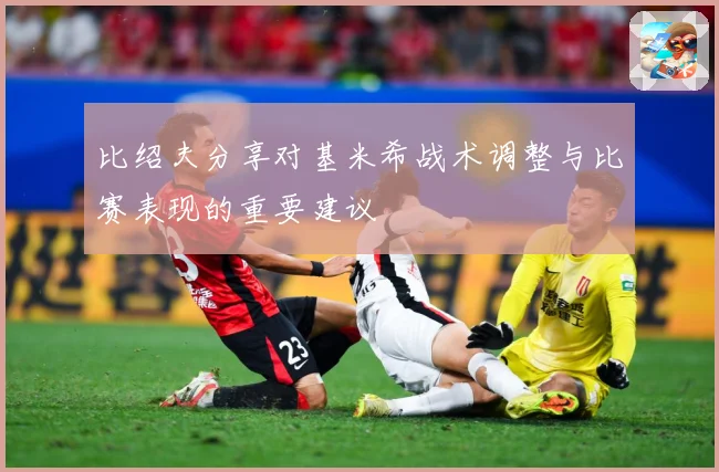 比绍夫分享对基米希战术调整与比赛表现的重要建议