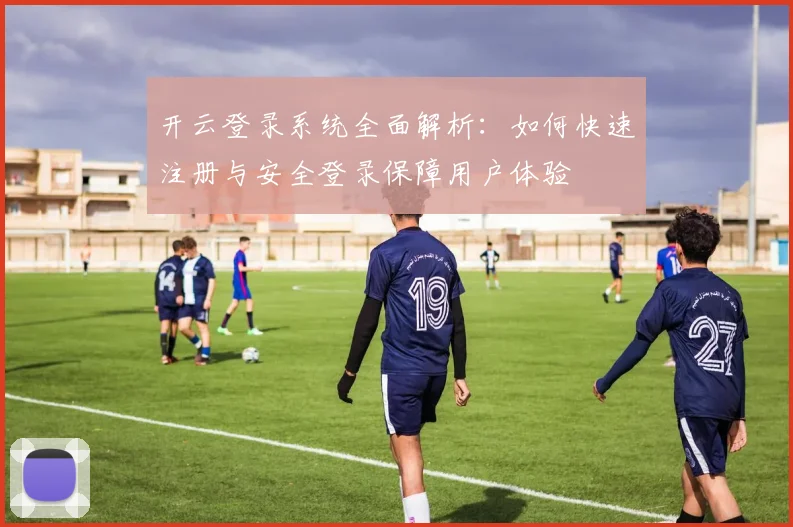 开云登录系统全面解析：如何快速注册与安全登录保障用户体验
