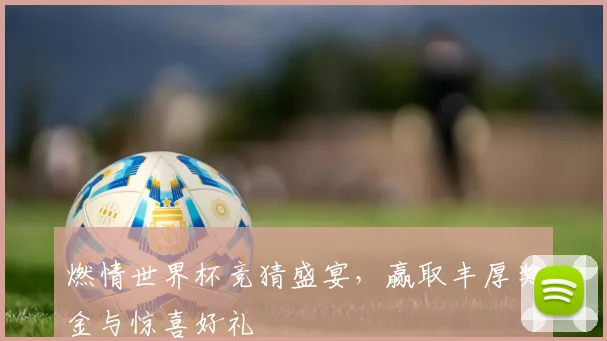 燃情世界杯竞猜盛宴，赢取丰厚奖金与惊喜好礼