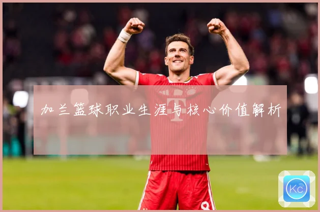 加兰篮球职业生涯与核心价值解析