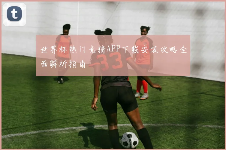 世界杯热门竞猜APP下载安装攻略全面解析指南