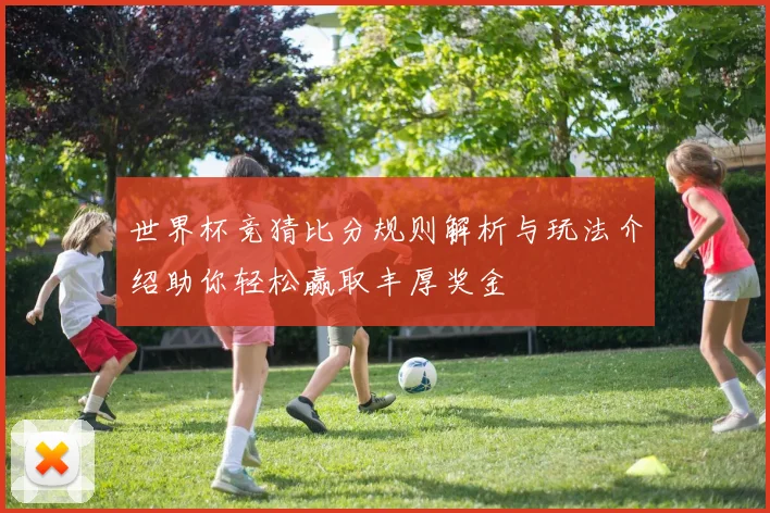 世界杯竞猜比分规则解析与玩法介绍助你轻松赢取丰厚奖金