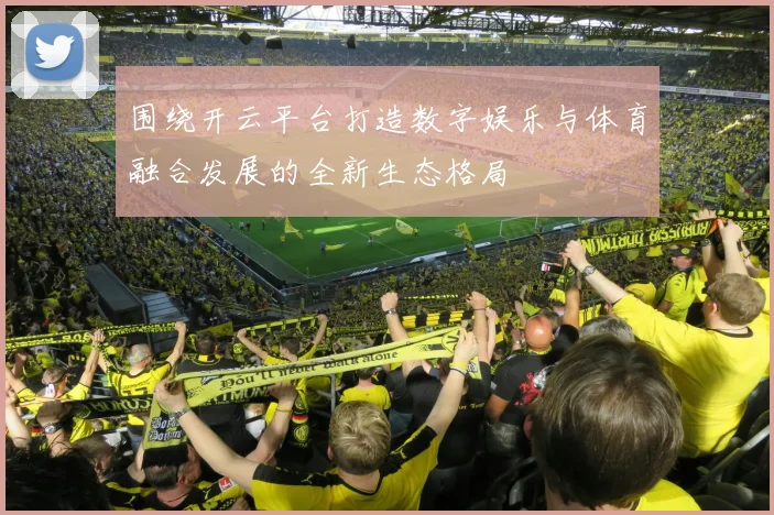 围绕开云平台打造数字娱乐与体育融合发展的全新生态格局