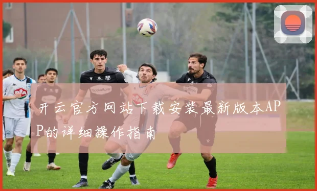 开云官方网站下载安装最新版本APP的详细操作指南