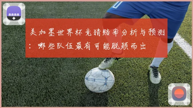 美加墨世界杯竞猜赔率分析与预测：哪些队伍最有可能脱颖而出