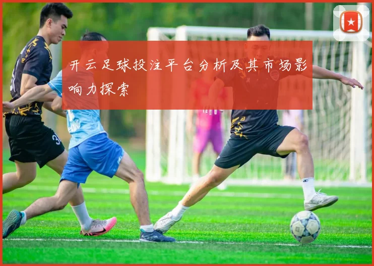 开云足球投注平台分析及其市场影响力探索