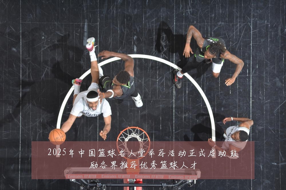 2025年中国篮球名人堂举荐活动正式启动 鼓励各界推荐优秀篮球人才