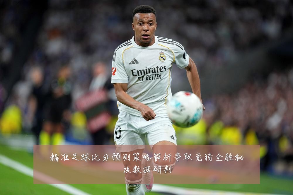 精准足球比分预测策略解析争取竞猜全胜秘诀数据研判
