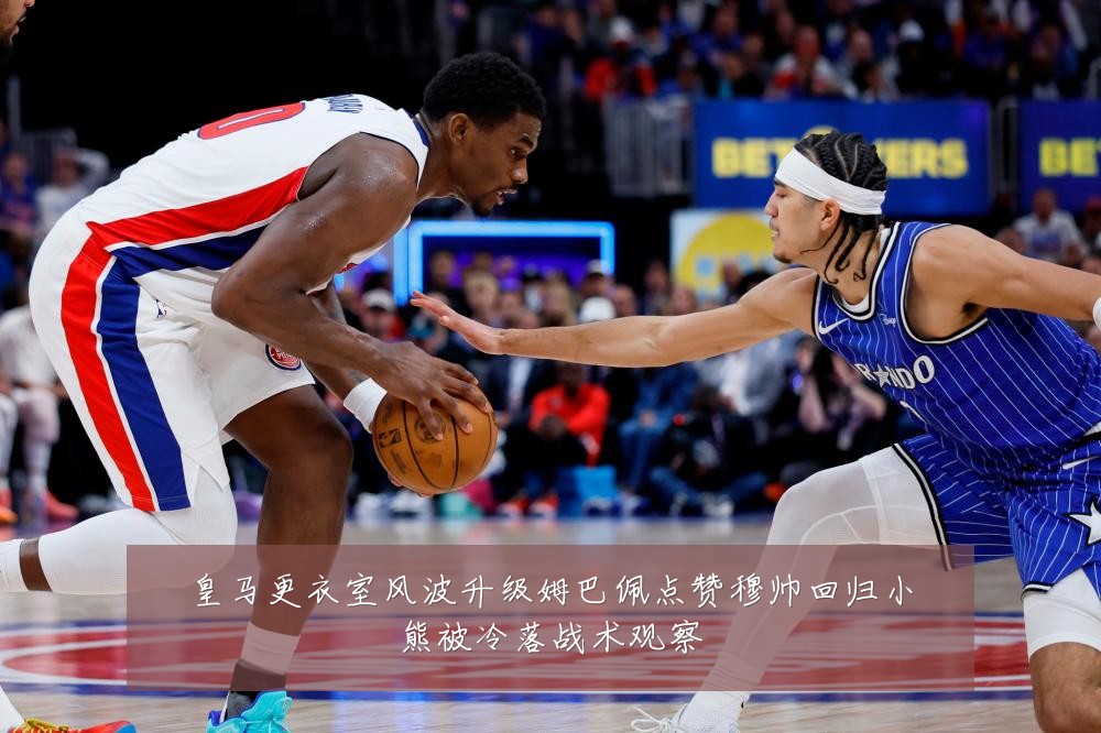 皇马更衣室风波升级姆巴佩点赞穆帅回归小熊被冷落战术观察
