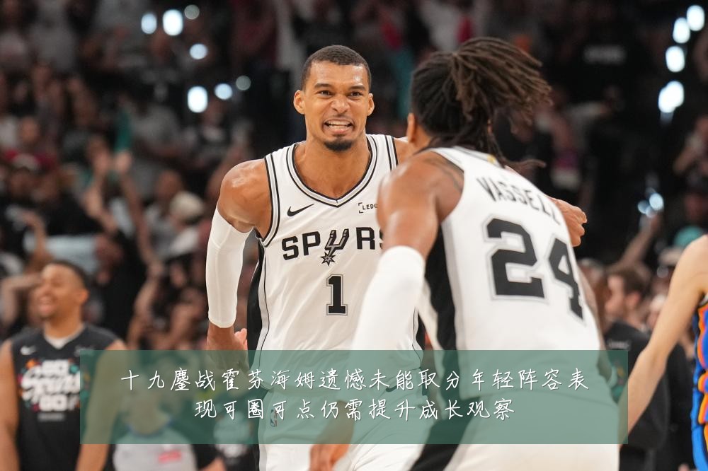 十九鏖战霍芬海姆遗憾未能取分年轻阵容表现可圈可点仍需提升成长观察