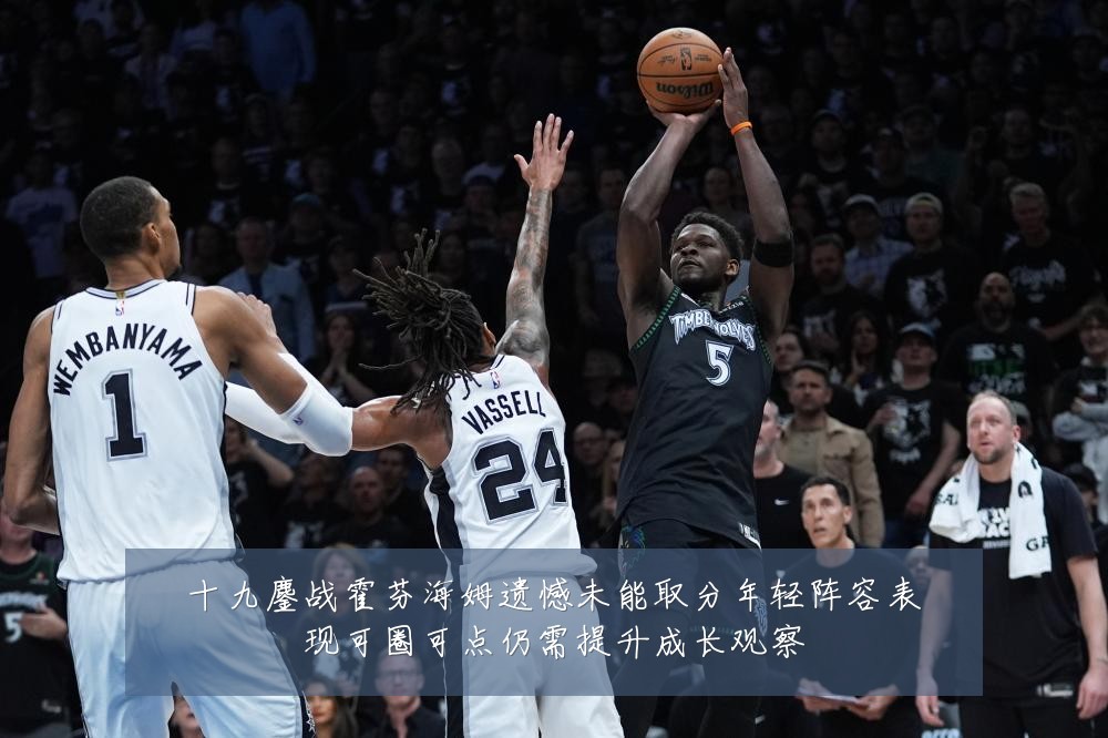 十九鏖战霍芬海姆遗憾未能取分年轻阵容表现可圈可点仍需提升成长观察