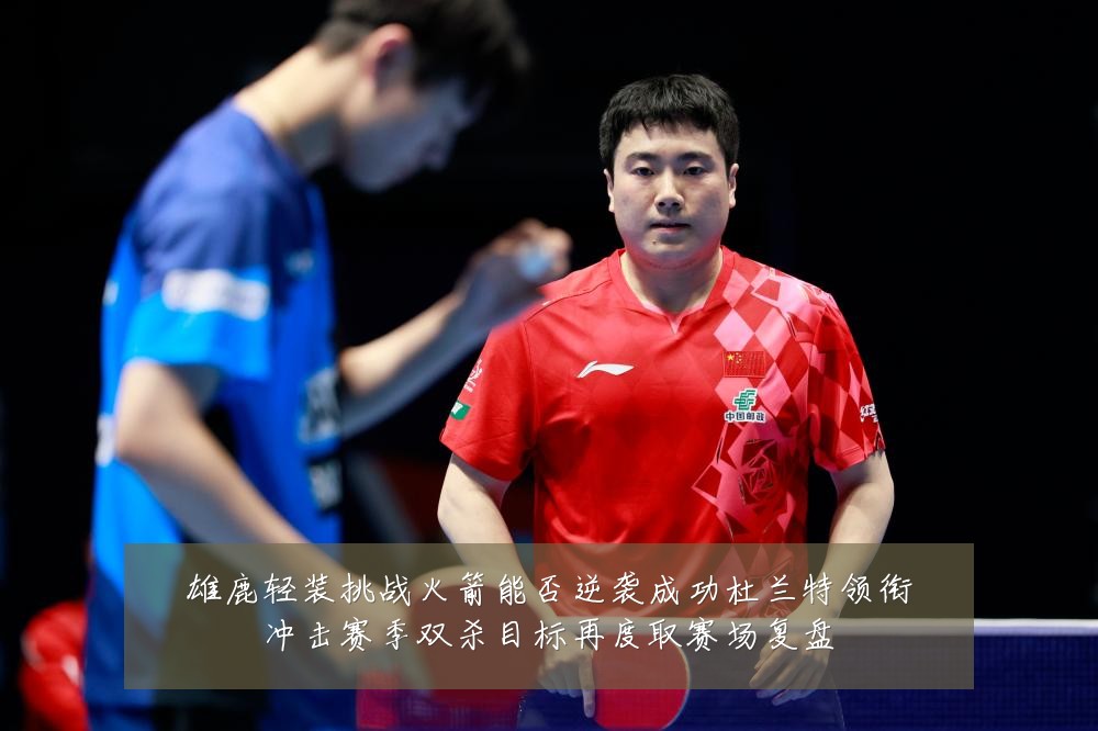 雄鹿轻装挑战火箭能否逆袭成功杜兰特领衔冲击赛季双杀目标再度取赛场复盘