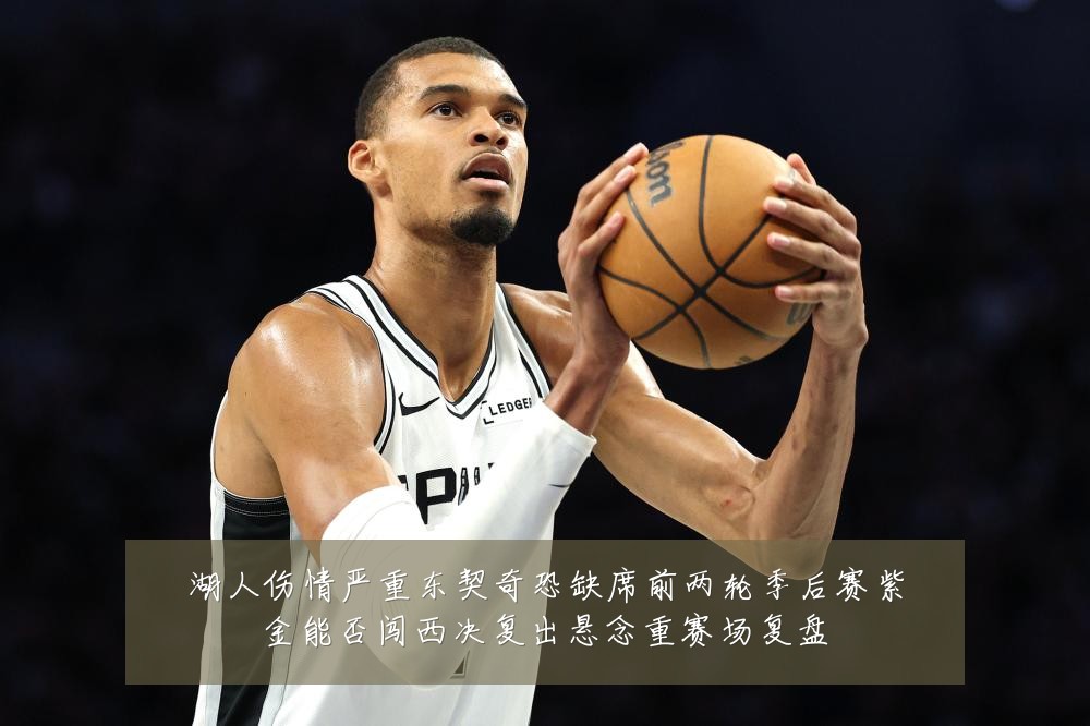 湖人伤情严重东契奇恐缺席前两轮季后赛紫金能否闯西决复出悬念重赛场复盘